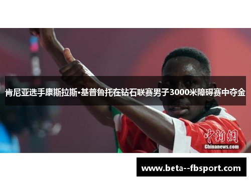 肯尼亚选手康斯拉斯·基普鲁托在钻石联赛男子3000米障碍赛中夺金 肯尼亚选手康斯拉斯·基普鲁托在钻石联赛男子3000米障碍赛中夺金