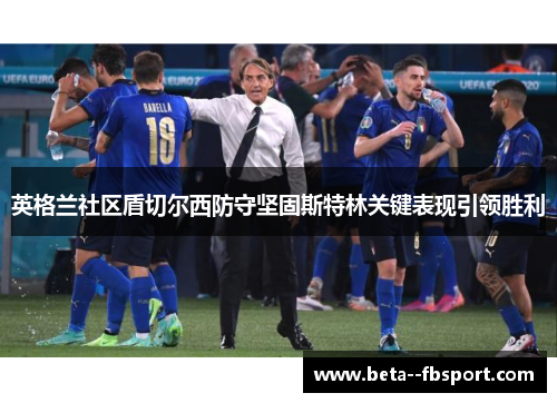 英格兰社区盾切尔西防守坚固斯特林关键表现引领胜利 英格兰社区盾切尔西防守坚固斯特林关键表现引领胜利