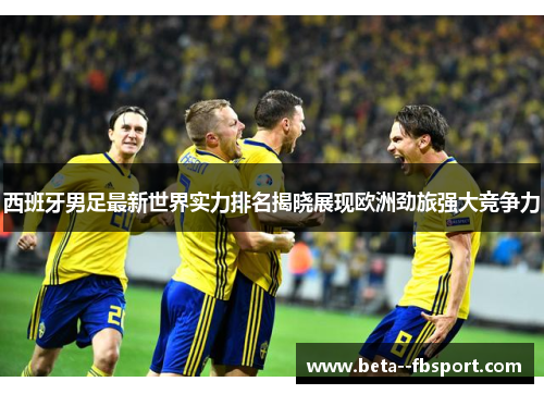 西班牙男足最新世界实力排名揭晓展现欧洲劲旅强大竞争力 西班牙男足最新世界实力排名揭晓展现欧洲劲旅强大竞争力