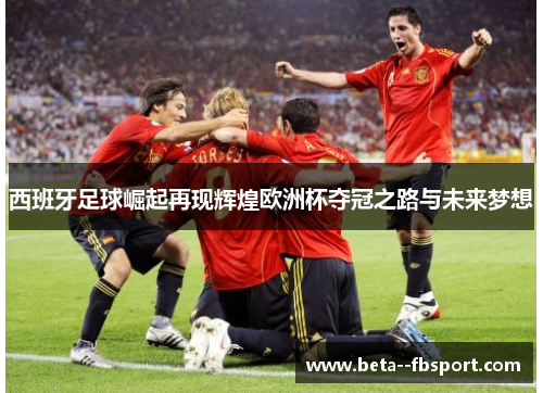西班牙足球崛起再现辉煌欧洲杯夺冠之路与未来梦想 西班牙足球崛起再现辉煌欧洲杯夺冠之路与未来梦想