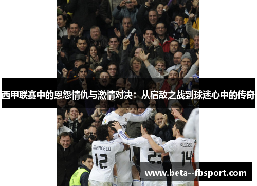 西甲联赛中的恩怨情仇与激情对决:从宿敌之战到球迷心中的传奇 西甲联赛中的恩怨情仇与激情对决:从宿敌之战到球迷心中的传奇