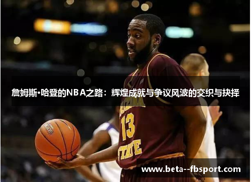 詹姆斯·哈登的NBA之路:辉煌成就与争议风波的交织与抉择 詹姆斯·哈登的NBA之路:辉煌成就与争议风波的交织与抉择