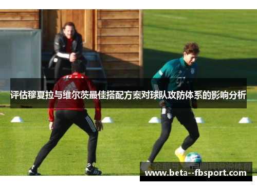 评估穆夏拉与维尔茨最佳搭配方案对球队攻防体系的影响分析 评估穆夏拉与维尔茨最佳搭配方案对球队攻防体系的影响分析