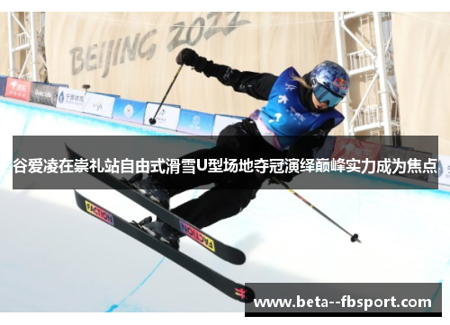 谷爱凌在崇礼站自由式滑雪U型场地夺冠演绎巅峰实力成为焦点 谷爱凌在崇礼站自由式滑雪U型场地夺冠演绎巅峰实力成为焦点