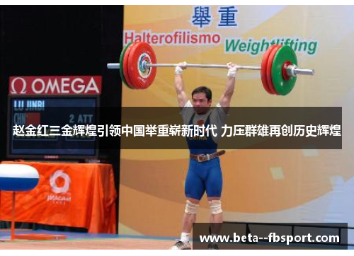 赵金红三金辉煌引领中国举重崭新时代 力压群雄再创历史辉煌