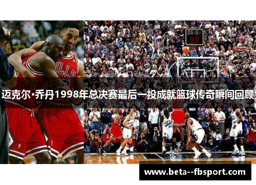 迈克尔·乔丹1998年总决赛最后一投成就篮球传奇瞬间回顾 迈克尔·乔丹1998年总决赛最后一投成就篮球传奇瞬间回顾