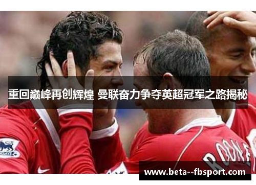 重回巅峰再创辉煌 曼联奋力争夺英超冠军之路揭秘 重回巅峰再创辉煌 曼联奋力争夺英超冠军之路揭秘