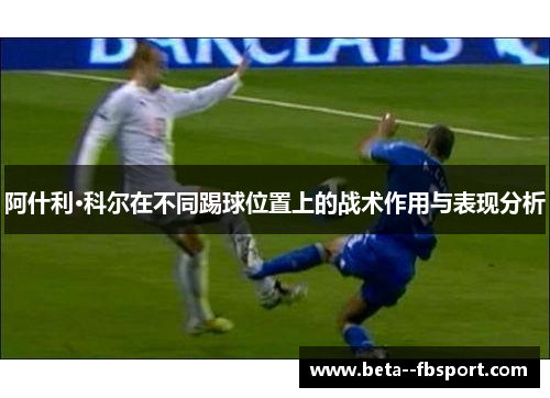 阿什利·科尔在不同踢球位置上的战术作用与表现分析