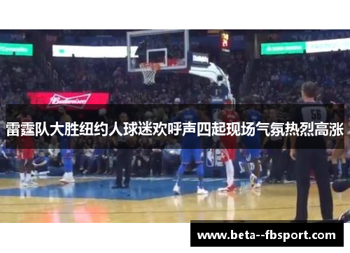 雷霆队大胜纽约人球迷欢呼声四起现场气氛热烈高涨 雷霆队大胜纽约人球迷欢呼声四起现场气氛热烈高涨