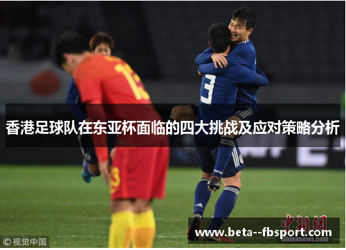 香港足球队在东亚杯面临的四大挑战及应对策略分析 香港足球队在东亚杯面临的四大挑战及应对策略分析