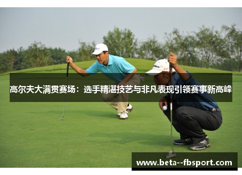 高尔夫大满贯赛场:选手精湛技艺与非凡表现引领赛事新高峰 高尔夫大满贯赛场:选手精湛技艺与非凡表现引领赛事新高峰