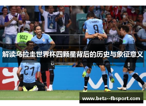 解读乌拉圭世界杯四颗星背后的历史与象征意义 解读乌拉圭世界杯四颗星背后的历史与象征意义