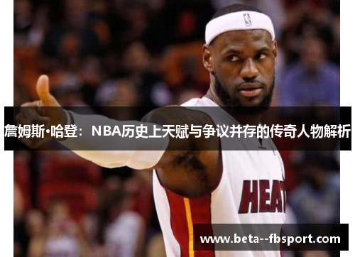 詹姆斯·哈登:NBA历史上天赋与争议并存的传奇人物解析 詹姆斯·哈登:NBA历史上天赋与争议并存的传奇人物解析