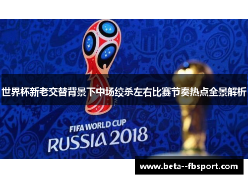 世界杯新老交替背景下中场绞杀左右比赛节奏热点全景解析 世界杯新老交替背景下中场绞杀左右比赛节奏热点全景解析