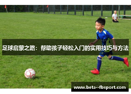 足球启蒙之路：帮助孩子轻松入门的实用技巧与方法