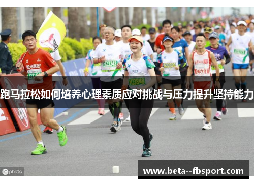 跑马拉松如何培养心理素质应对挑战与压力提升坚持能力 跑马拉松如何培养心理素质应对挑战与压力提升坚持能力