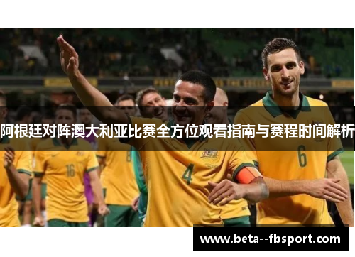 阿根廷对阵澳大利亚比赛全方位观看指南与赛程时间解析 阿根廷对阵澳大利亚比赛全方位观看指南与赛程时间解析
