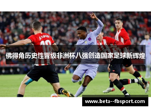 佛得角历史性晋级非洲杯八强创造国家足球新辉煌 佛得角历史性晋级非洲杯八强创造国家足球新辉煌