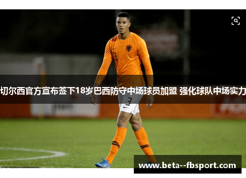 切尔西官方宣布签下18岁巴西防守中场球员加盟 强化球队中场实力 切尔西官方宣布签下18岁巴西防守中场球员加盟 强化球队中场实力