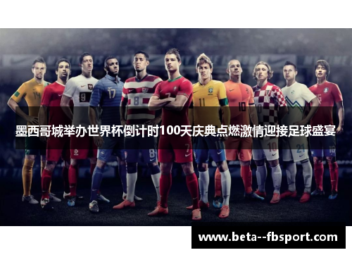 墨西哥城举办世界杯倒计时100天庆典点燃激情迎接足球盛宴 墨西哥城举办世界杯倒计时100天庆典点燃激情迎接足球盛宴