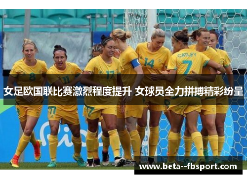 女足欧国联比赛激烈程度提升 女球员全力拼搏精彩纷呈 女足欧国联比赛激烈程度提升 女球员全力拼搏精彩纷呈