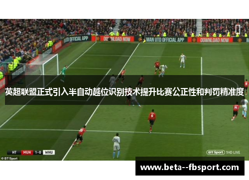 英超联盟正式引入半自动越位识别技术提升比赛公正性和判罚精准度 英超联盟正式引入半自动越位识别技术提升比赛公正性和判罚精准度