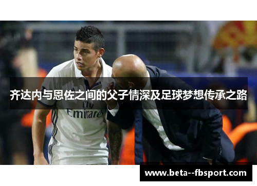 齐达内与恩佐之间的父子情深及足球梦想传承之路