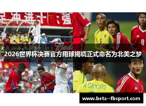 2026世界杯决赛官方用球揭晓正式命名为北美之梦