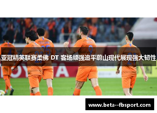 亚冠精英联赛柔佛 DT 客场顽强追平蔚山现代展现强大韧性