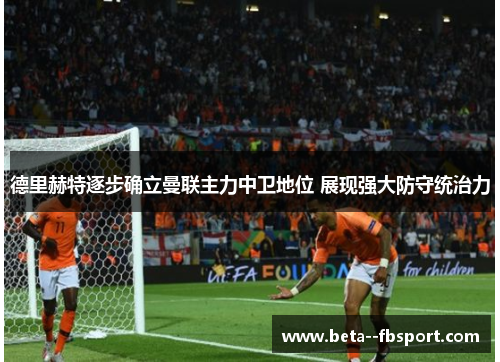 德里赫特逐步确立曼联主力中卫地位 展现强大防守统治力