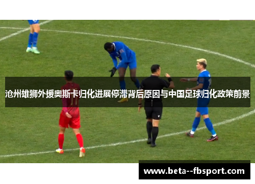 沧州雄狮外援奥斯卡归化进展停滞背后原因与中国足球归化政策前景 沧州雄狮外援奥斯卡归化进展停滞背后原因与中国足球归化政策前景