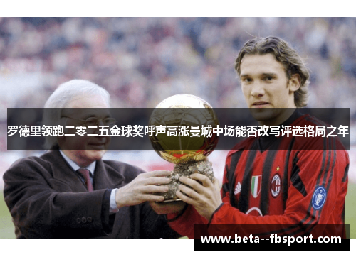 罗德里领跑二零二五金球奖呼声高涨曼城中场能否改写评选格局之年