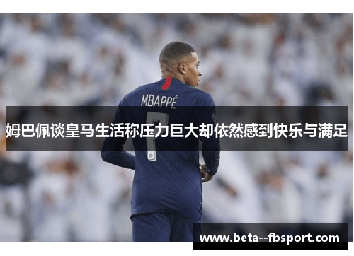 姆巴佩谈皇马生活称压力巨大却依然感到快乐与满足 姆巴佩谈皇马生活称压力巨大却依然感到快乐与满足
