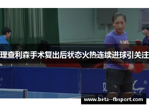 理查利森手术复出后状态火热连续进球引关注