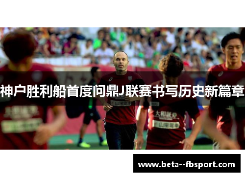 神户胜利船首度问鼎J联赛书写历史新篇章 神户胜利船首度问鼎J联赛书写历史新篇章