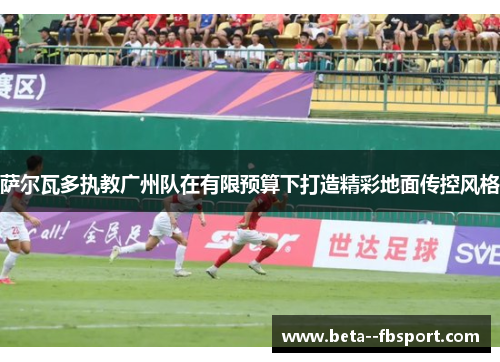萨尔瓦多执教广州队在有限预算下打造精彩地面传控风格 萨尔瓦多执教广州队在有限预算下打造精彩地面传控风格