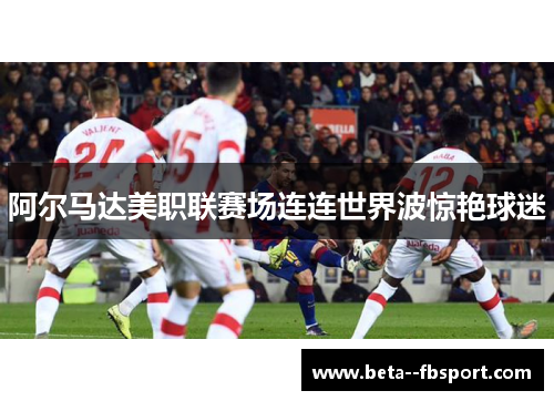 阿尔马达美职联赛场连连世界波惊艳球迷 阿尔马达美职联赛场连连世界波惊艳球迷