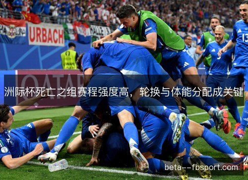 洲际杯死亡之组赛程强度高，轮换与体能分配成关键