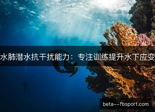 水肺潜水抗干扰能力:专注训练提升水下应变 水肺潜水抗干扰能力:专注训练提升水下应变
